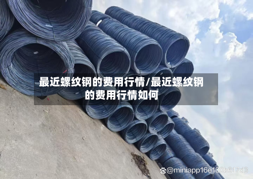 最近螺纹钢的费用行情/最近螺纹钢的费用行情如何