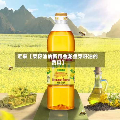 近来【菜籽油的费用金龙鱼菜籽油的费用】