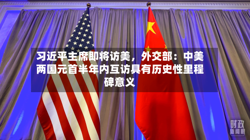 习近平主席即将访美，外交部：中美两国元首半年内互访具有历史性里程碑意义