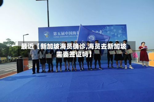 最近【新加坡海员确诊,海员去新加坡需要签证吗】