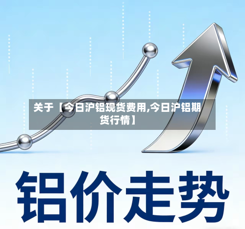 关于【今日沪铝现货费用,今日沪铝期货行情】-第1张图片