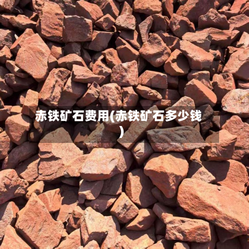 赤铁矿石费用(赤铁矿石多少钱)-第1张图片