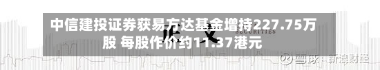 中信建投证券获易方达基金增持227.75万股 每股作价约11.37港元-第1张图片