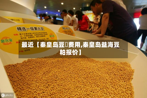 最近【秦皇岛豆粨费用,秦皇岛益海豆粕报价】-第1张图片