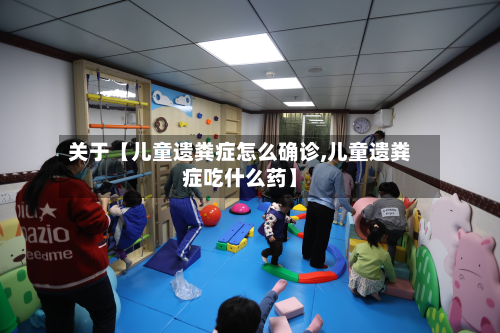 关于【儿童遗粪症怎么确诊,儿童遗粪症吃什么药】