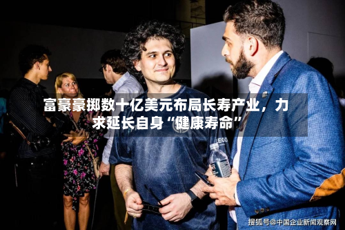 富豪豪掷数十亿美元布局长寿产业，力求延长自身“健康寿命”